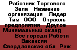 Работник Торгового Зала › Название организации ­ Лидер Тим, ООО › Отрасль предприятия ­ Другое › Минимальный оклад ­ 25 000 - Все города Работа » Вакансии   . Свердловская обл.,Реж г.